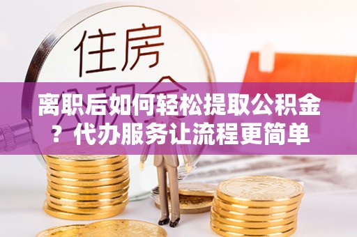 芎林离职后如何轻松提取公积金？代办服务让流程更简单