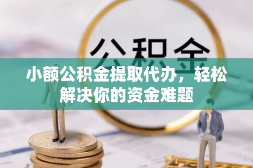 芎林小额公积金提取代办，轻松解决你的资金难题
