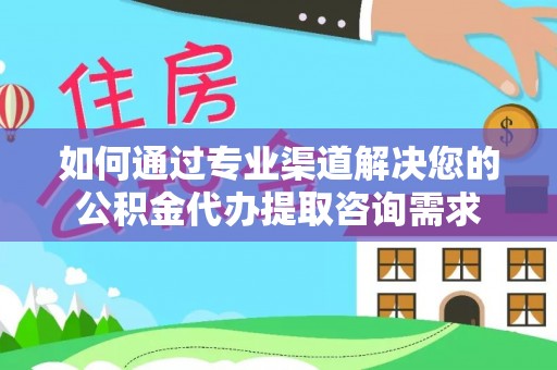 芎林如何通过专业渠道解决您的公积金代办提取咨询需求