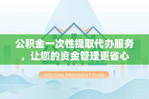 芎林公积金一次性提取代办服务，让您的资金管理更省心
