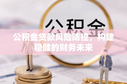 芎林公积金贷款风险防控，构建稳健的财务未来