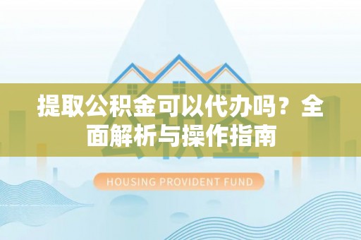 芎林提取公积金可以代办吗？全面解析与操作指南
