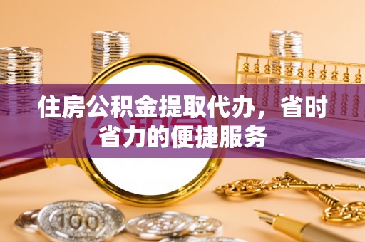 芎林住房公积金提取代办，省时省力的便捷服务