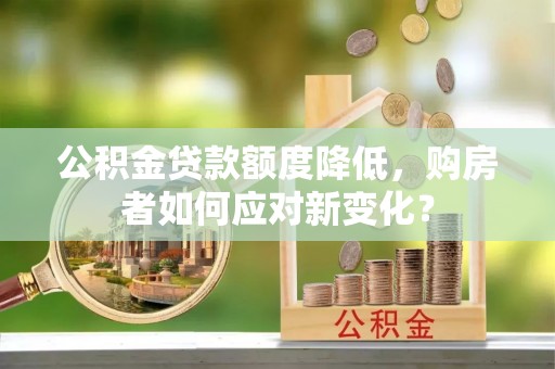 芎林公积金贷款额度降低，购房者如何应对新变化？