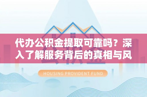 芎林代办公积金提取可靠吗？深入了解服务背后的真相与风险