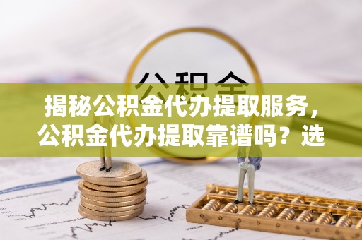 芎林揭秘公积金代办提取服务，公积金代办提取靠谱吗？选择需谨慎