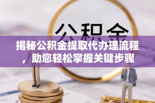 芎林揭秘公积金提取代办理流程，助您轻松掌握关键步骤