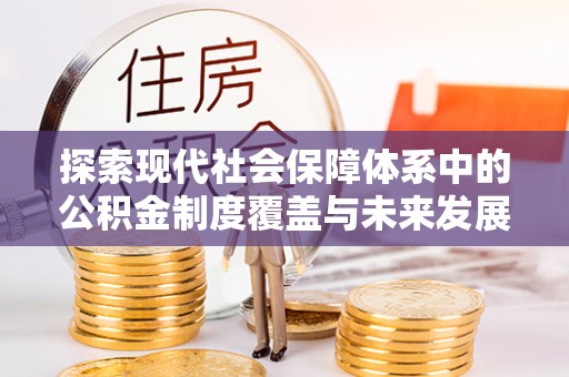 芎林探索现代社会保障体系中的公积金制度覆盖与未来发展