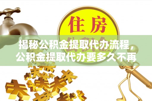 芎林揭秘公积金提取代办流程，公积金提取代办要多久不再迷茫