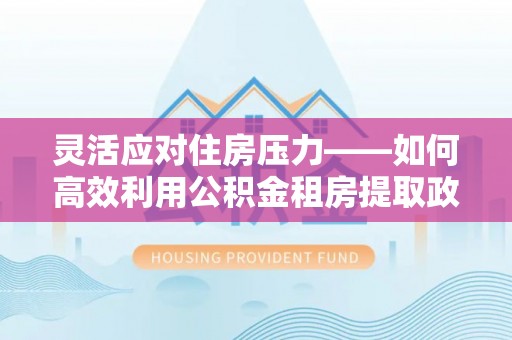 芎林灵活应对住房压力——如何高效利用公积金租房提取政策