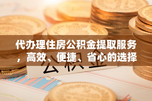芎林代办理住房公积金提取服务，高效、便捷、省心的选择