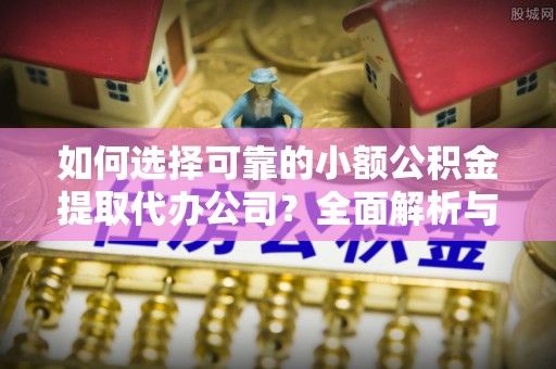 芎林如何选择可靠的小额公积金提取代办公司？全面解析与实用指南