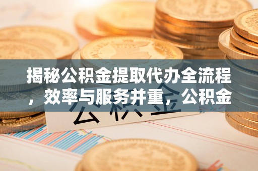 芎林揭秘公积金提取代办全流程，效率与服务并重，公积金提取代办要多久不再是难题