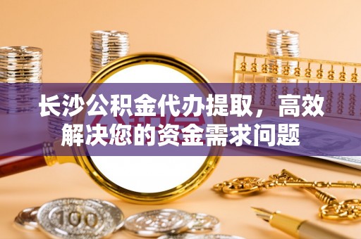 芎林长沙公积金代办提取，高效解决您的资金需求问题