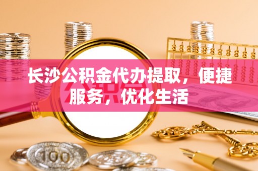 芎林长沙公积金代办提取，便捷服务，优化生活