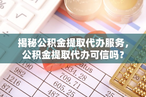 芎林揭秘公积金提取代办服务，公积金提取代办可信吗？