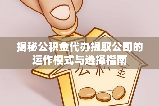 芎林揭秘公积金代办提取公司的运作模式与选择指南
