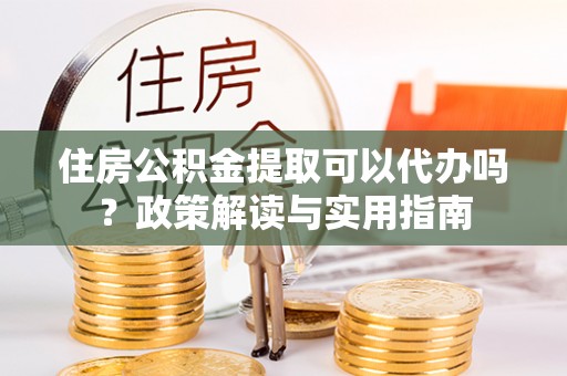 芎林住房公积金提取可以代办吗？政策解读与实用指南