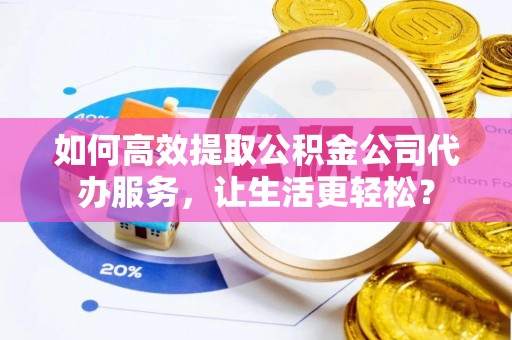 芎林如何高效提取公积金公司代办服务，让生活更轻松？