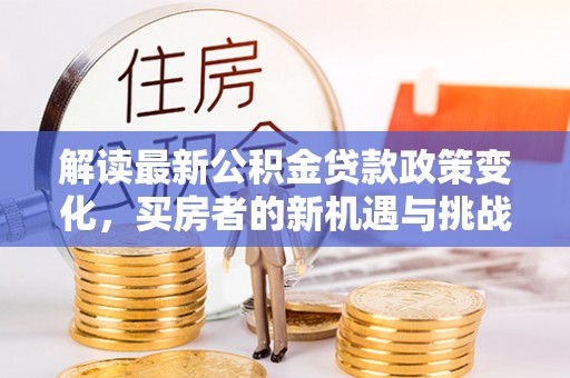 芎林解读最新公积金贷款政策变化，买房者的新机遇与挑战
