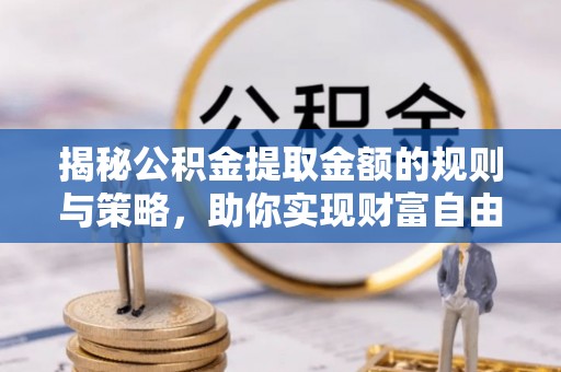 芎林揭秘公积金提取金额的规则与策略，助你实现财富自由