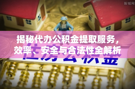 芎林揭秘代办公积金提取服务，效率、安全与合法性全解析