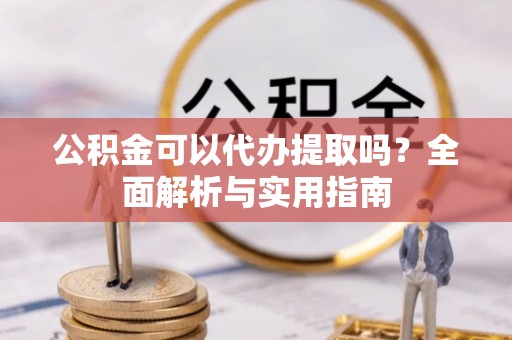芎林公积金可以代办提取吗？全面解析与实用指南
