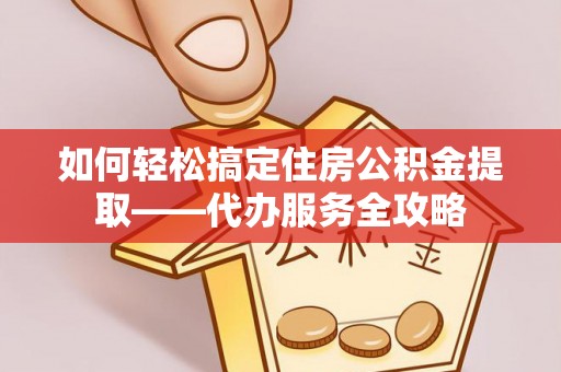 芎林如何轻松搞定住房公积金提取——代办服务全攻略