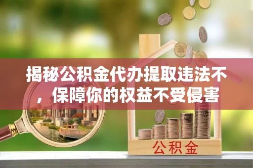 芎林揭秘公积金代办提取违法不，保障你的权益不受侵害