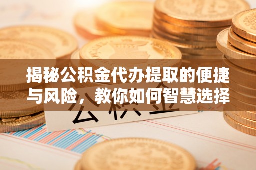芎林揭秘公积金代办提取的便捷与风险，教你如何智慧选择