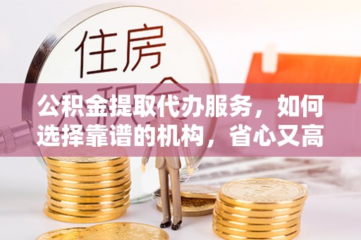 芎林公积金提取代办服务，如何选择靠谱的机构，省心又高效