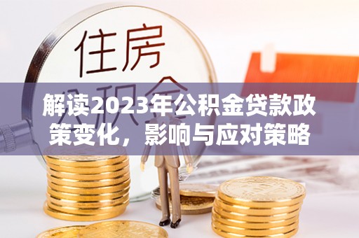 芎林解读2023年公积金贷款政策变化，影响与应对策略