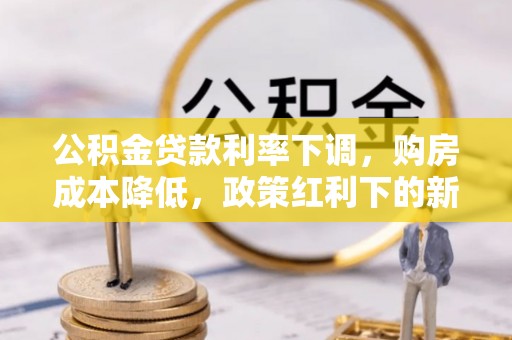 芎林公积金贷款利率下调，购房成本降低，政策红利下的新机遇