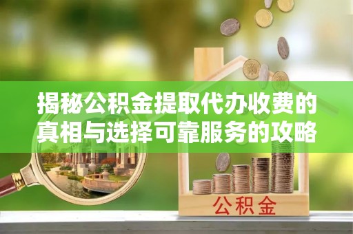 芎林揭秘公积金提取代办收费的真相与选择可靠服务的攻略