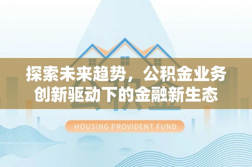 芎林探索未来趋势，公积金业务创新驱动下的金融新生态