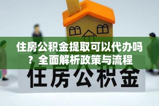 芎林住房公积金提取可以代办吗？全面解析政策与流程