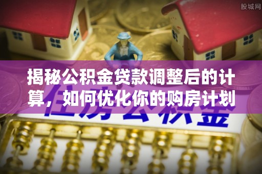 芎林揭秘公积金贷款调整后的计算，如何优化你的购房计划