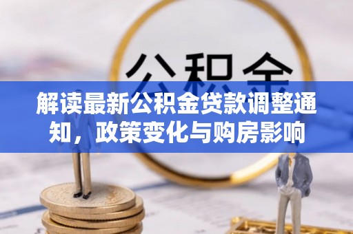 芎林解读最新公积金贷款调整通知，政策变化与购房影响