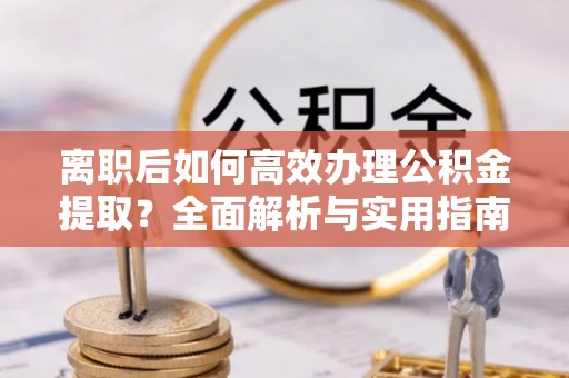 芎林离职后如何高效办理公积金提取？全面解析与实用指南