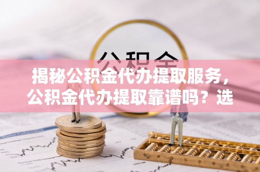 芎林揭秘公积金代办提取服务，公积金代办提取靠谱吗？选择前你需要知道这些！