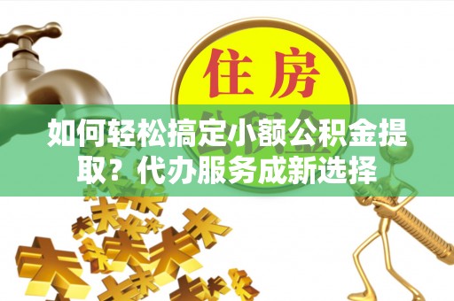 芎林如何轻松搞定小额公积金提取？代办服务成新选择