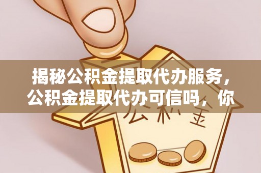 芎林揭秘公积金提取代办服务，公积金提取代办可信吗，你需要知道的真相