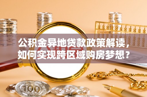芎林公积金异地贷款政策解读，如何实现跨区域购房梦想？