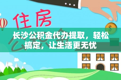 芎林长沙公积金代办提取，轻松搞定，让生活更无忧
