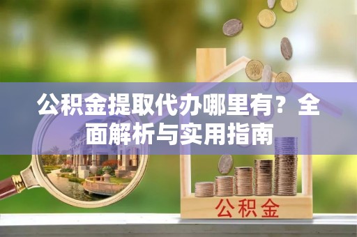 芎林公积金提取代办哪里有？全面解析与实用指南