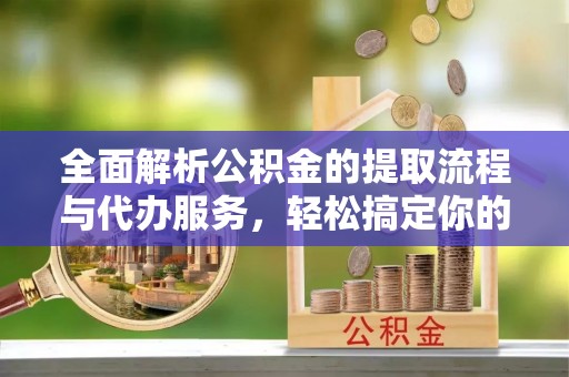 芎林全面解析公积金的提取流程与代办服务，轻松搞定你的公积金咨询代办提取
