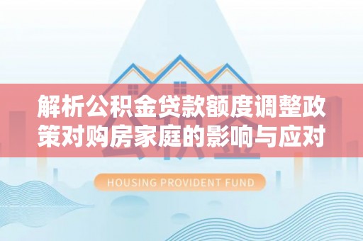芎林解析公积金贷款额度调整政策对购房家庭的影响与应对策略