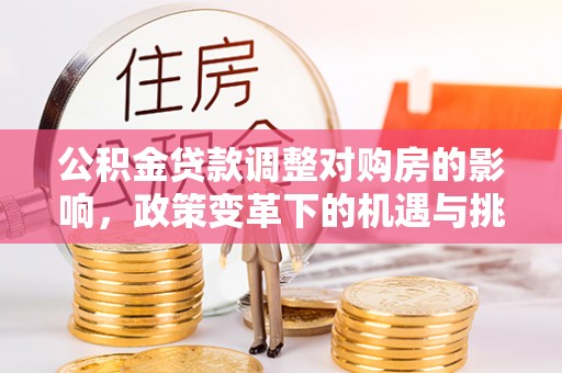 芎林公积金贷款调整对购房的影响，政策变革下的机遇与挑战