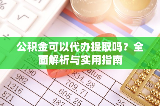 芎林公积金可以代办提取吗？全面解析与实用指南