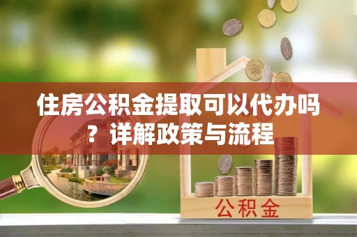 芎林住房公积金提取可以代办吗？详解政策与流程